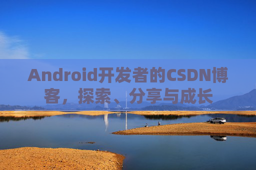 Android开发者的CSDN博客，探索、分享与成长